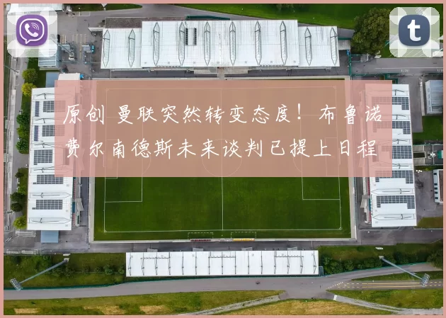 原创 曼联突然转变态度！布鲁诺・费尔南德斯未来谈判已提上日程