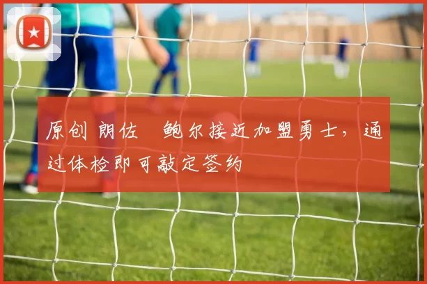 原创 朗佐・鲍尔接近加盟勇士，通过体检即可敲定签约