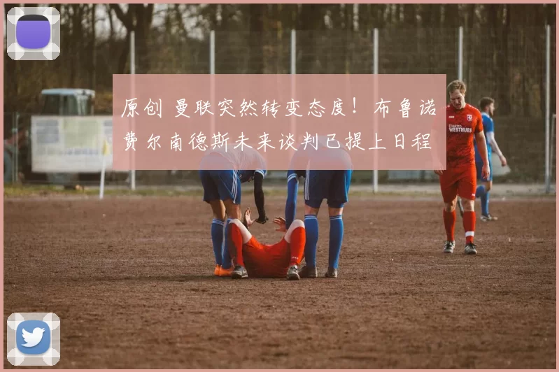 原创 曼联突然转变态度！布鲁诺・费尔南德斯未来谈判已提上日程