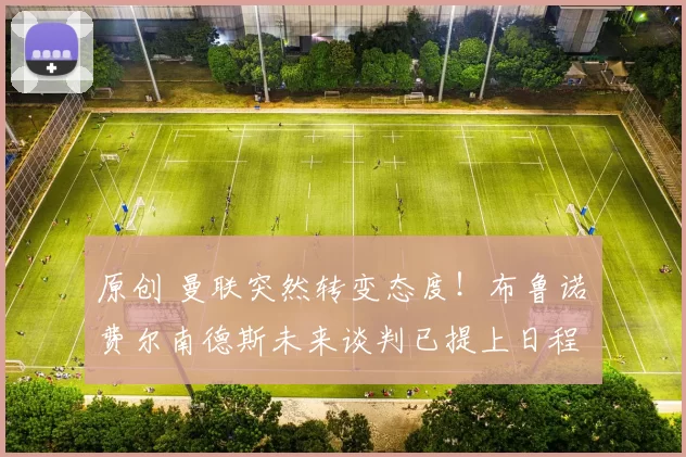 原创 曼联突然转变态度！布鲁诺・费尔南德斯未来谈判已提上日程