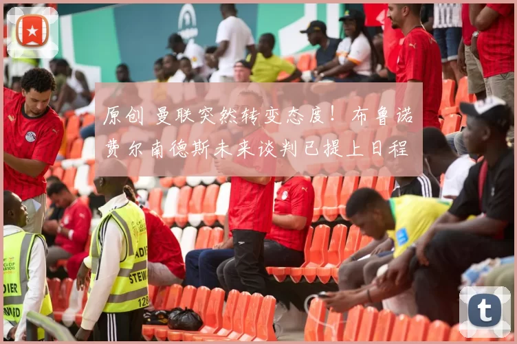 原创 曼联突然转变态度！布鲁诺・费尔南德斯未来谈判已提上日程