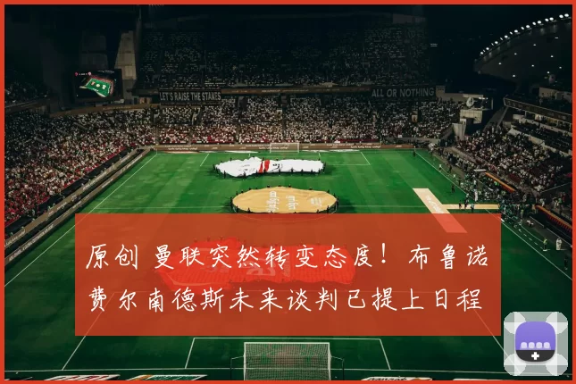 原创 曼联突然转变态度！布鲁诺・费尔南德斯未来谈判已提上日程