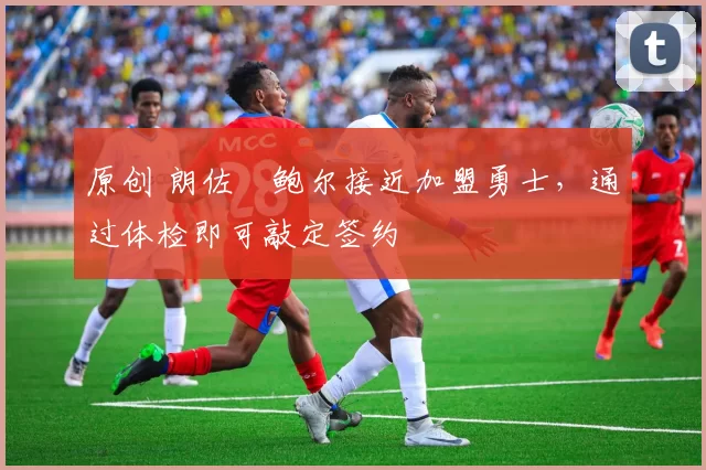 原创 朗佐・鲍尔接近加盟勇士，通过体检即可敲定签约