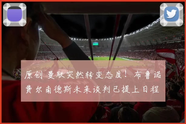 原创 曼联突然转变态度！布鲁诺・费尔南德斯未来谈判已提上日程