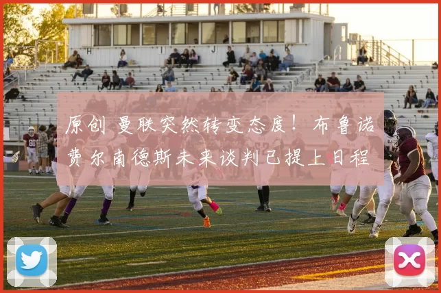 原创 曼联突然转变态度！布鲁诺・费尔南德斯未来谈判已提上日程