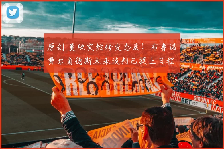 原创 曼联突然转变态度！布鲁诺・费尔南德斯未来谈判已提上日程