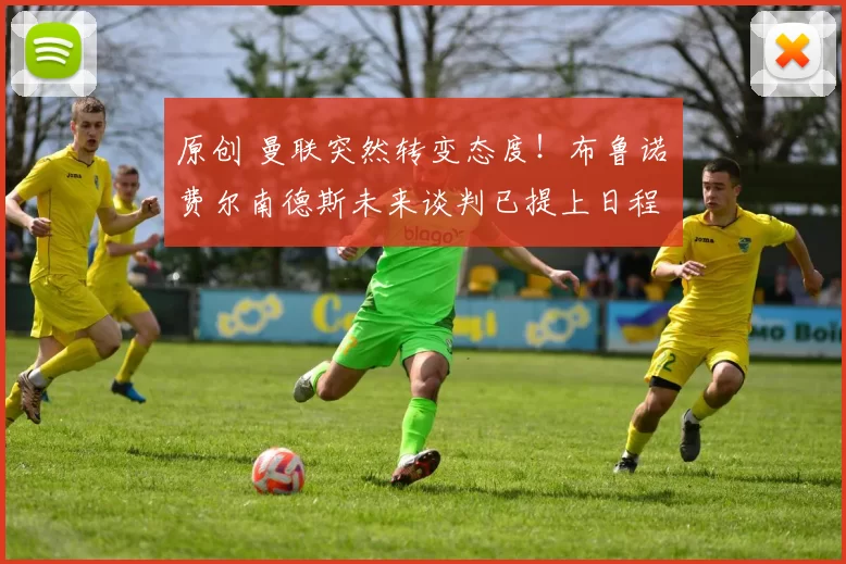 原创 曼联突然转变态度！布鲁诺・费尔南德斯未来谈判已提上日程