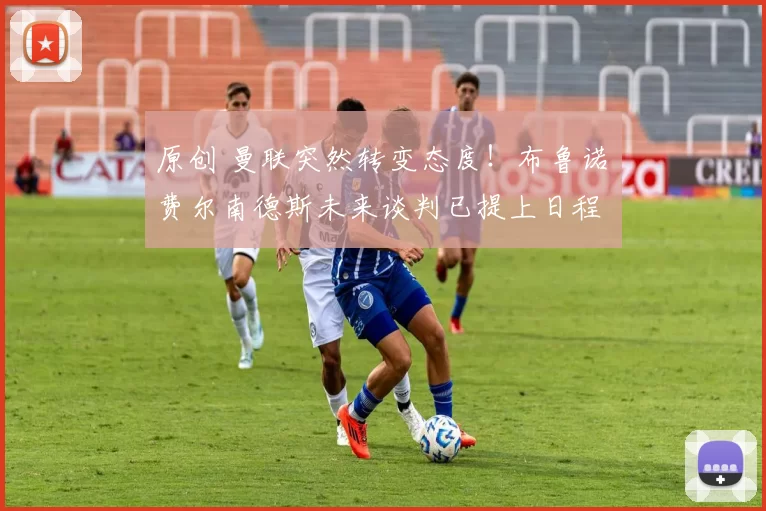 原创 曼联突然转变态度！布鲁诺・费尔南德斯未来谈判已提上日程