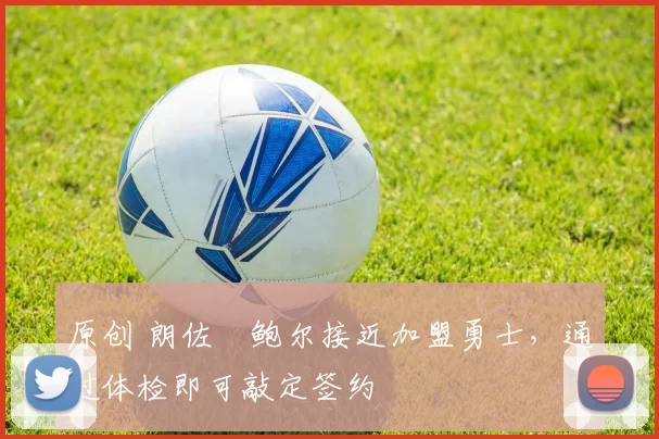 原创 朗佐・鲍尔接近加盟勇士，通过体检即可敲定签约