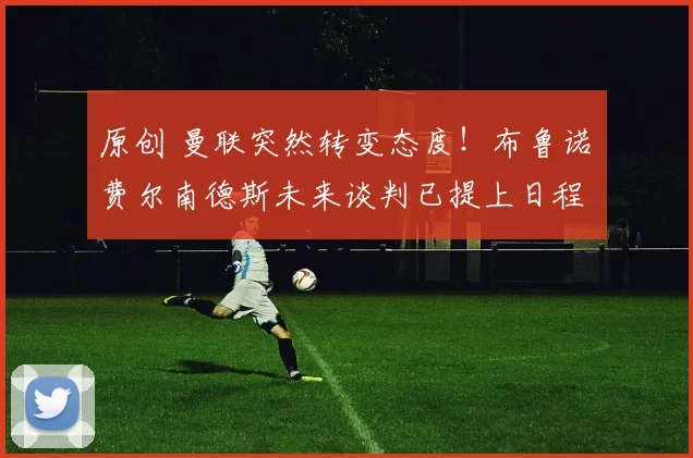 原创 曼联突然转变态度！布鲁诺・费尔南德斯未来谈判已提上日程