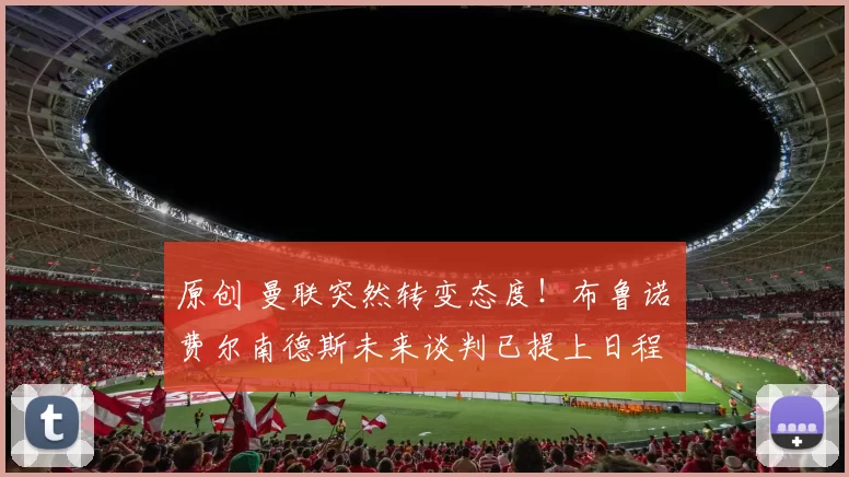 原创 曼联突然转变态度！布鲁诺・费尔南德斯未来谈判已提上日程