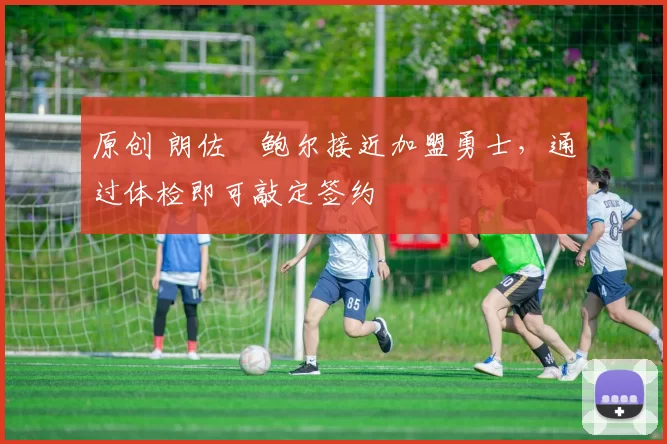 原创 朗佐・鲍尔接近加盟勇士，通过体检即可敲定签约