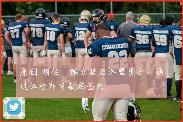 原创 朗佐・鲍尔接近加盟勇士，通过体检即可敲定签约