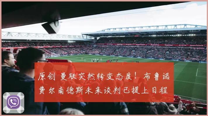 原创 曼联突然转变态度！布鲁诺・费尔南德斯未来谈判已提上日程