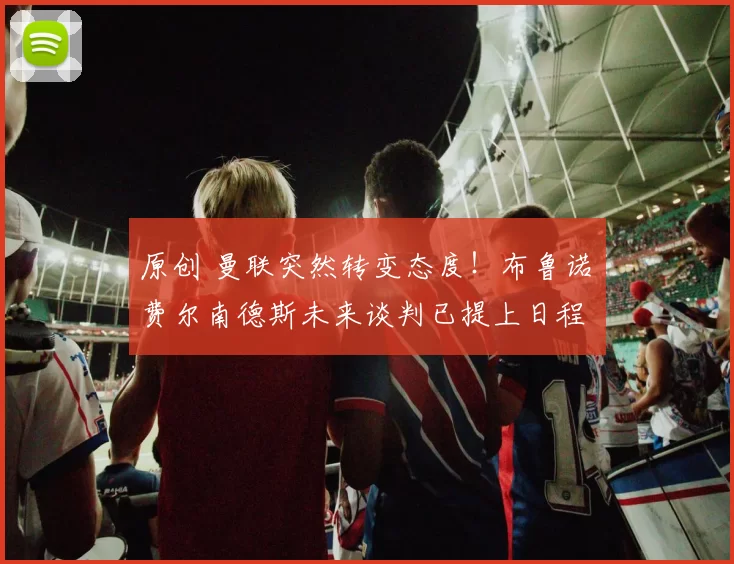 原创 曼联突然转变态度！布鲁诺・费尔南德斯未来谈判已提上日程