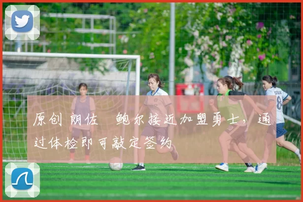 原创 朗佐・鲍尔接近加盟勇士，通过体检即可敲定签约