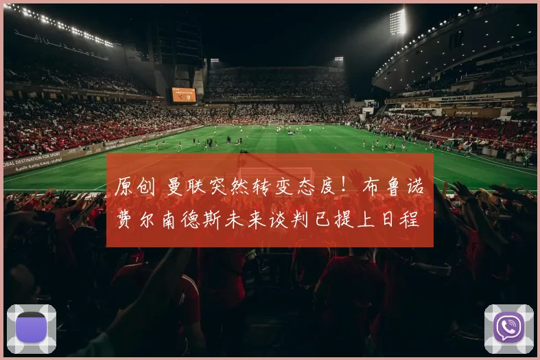 原创 曼联突然转变态度！布鲁诺・费尔南德斯未来谈判已提上日程