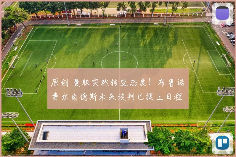 原创 曼联突然转变态度！布鲁诺・费尔南德斯未来谈判已提上日程