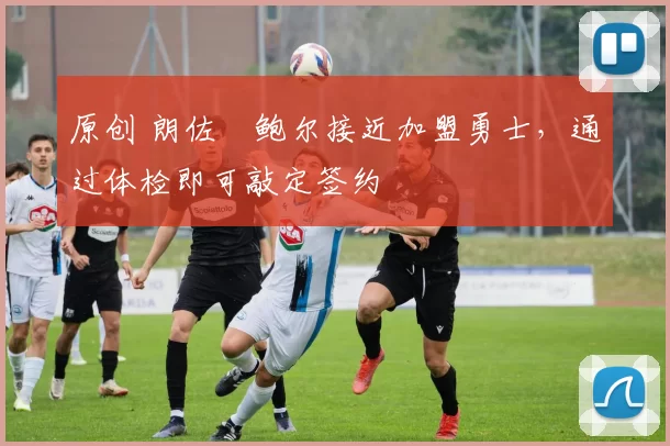 原创 朗佐・鲍尔接近加盟勇士，通过体检即可敲定签约