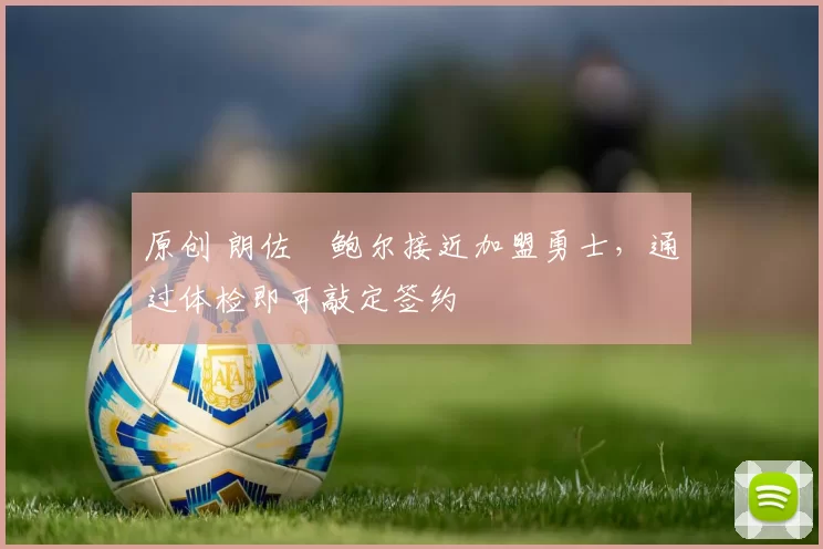 原创 朗佐・鲍尔接近加盟勇士，通过体检即可敲定签约