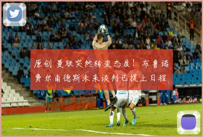 原创 曼联突然转变态度！布鲁诺・费尔南德斯未来谈判已提上日程