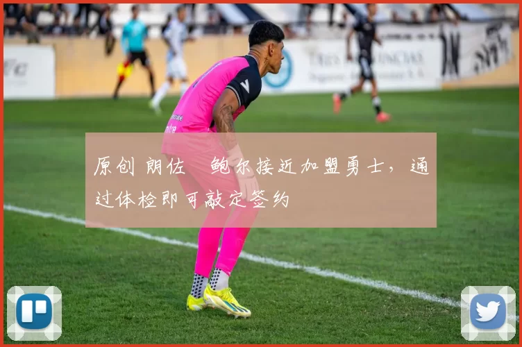 原创 朗佐・鲍尔接近加盟勇士，通过体检即可敲定签约