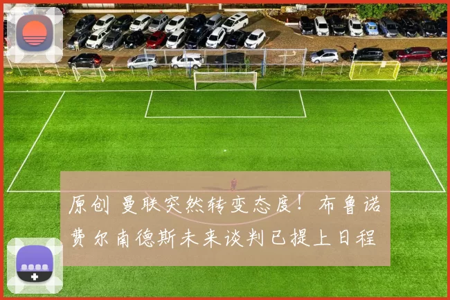 原创 曼联突然转变态度！布鲁诺・费尔南德斯未来谈判已提上日程