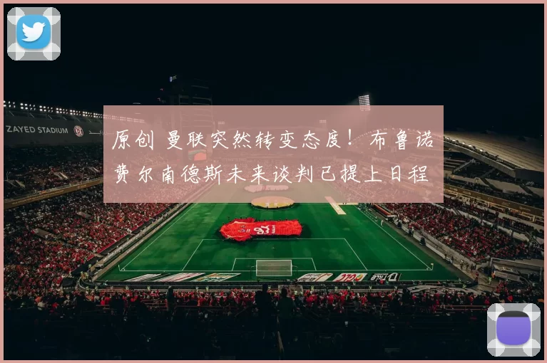 原创 曼联突然转变态度！布鲁诺・费尔南德斯未来谈判已提上日程