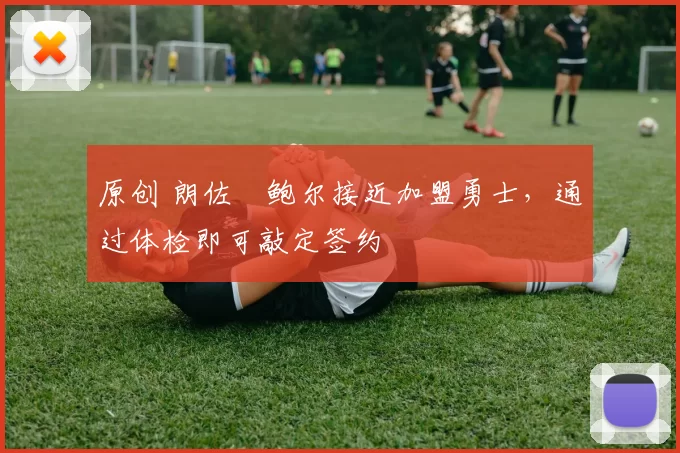 原创 朗佐・鲍尔接近加盟勇士，通过体检即可敲定签约