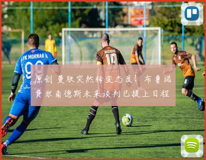 原创 曼联突然转变态度！布鲁诺・费尔南德斯未来谈判已提上日程