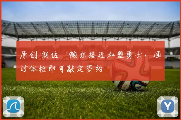 原创 朗佐・鲍尔接近加盟勇士，通过体检即可敲定签约