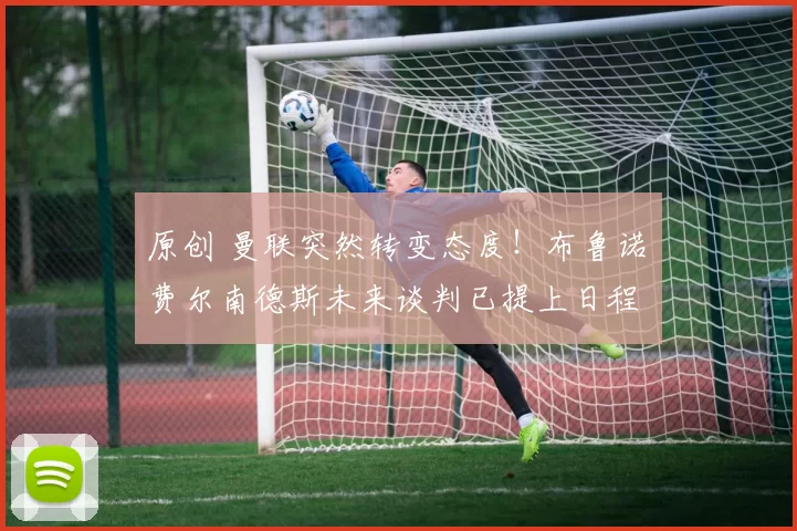 原创 曼联突然转变态度！布鲁诺・费尔南德斯未来谈判已提上日程