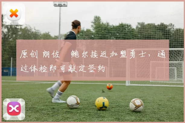 原创 朗佐・鲍尔接近加盟勇士，通过体检即可敲定签约