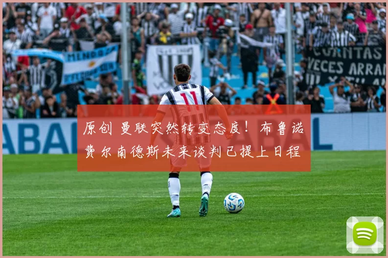 原创 曼联突然转变态度!布鲁诺・费尔南德斯未来谈判已提上日程