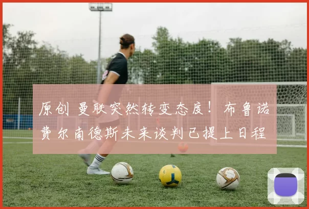 原创 曼联突然转变态度！布鲁诺・费尔南德斯未来谈判已提上日程