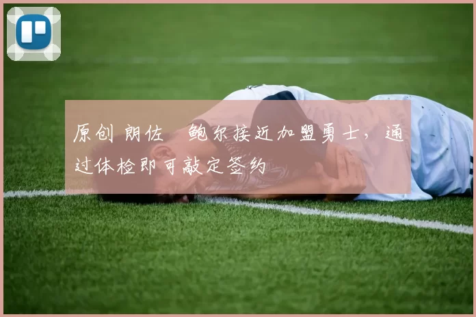 原创 朗佐・鲍尔接近加盟勇士，通过体检即可敲定签约