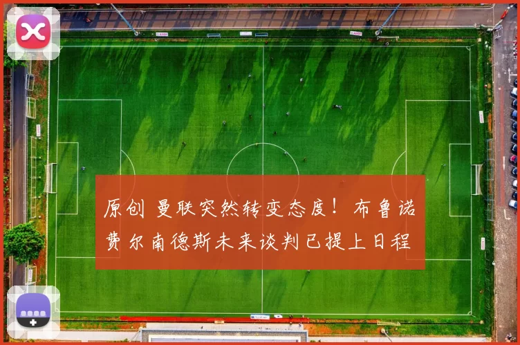 原创 曼联突然转变态度！布鲁诺・费尔南德斯未来谈判已提上日程