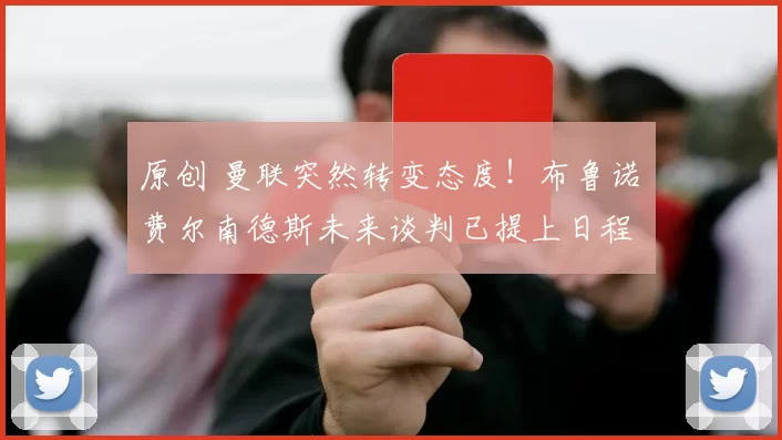 原创 曼联突然转变态度！布鲁诺・费尔南德斯未来谈判已提上日程