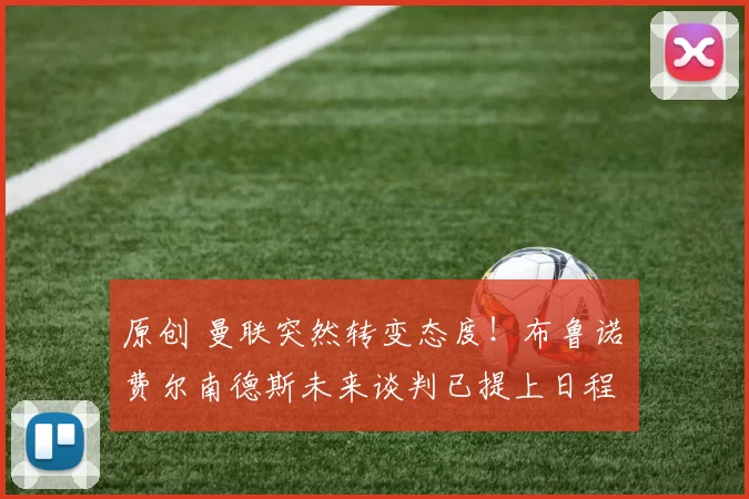 原创 曼联突然转变态度！布鲁诺・费尔南德斯未来谈判已提上日程