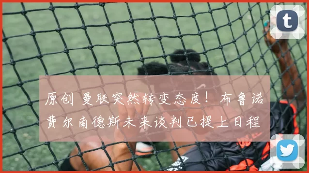 原创 曼联突然转变态度！布鲁诺・费尔南德斯未来谈判已提上日程