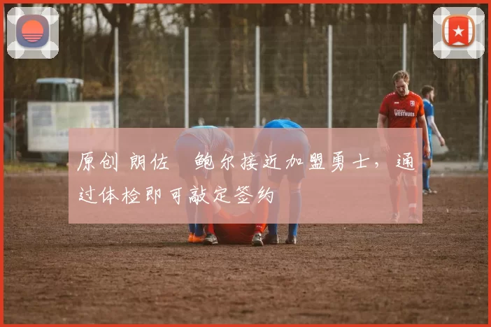 原创 朗佐・鲍尔接近加盟勇士，通过体检即可敲定签约