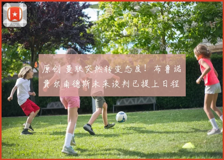 原创 曼联突然转变态度！布鲁诺・费尔南德斯未来谈判已提上日程