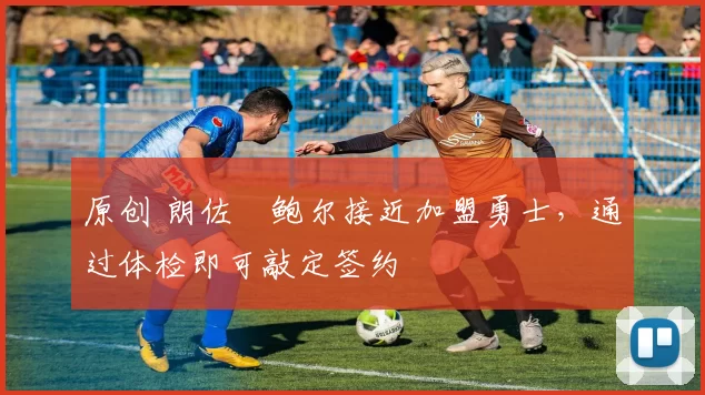 原创 朗佐・鲍尔接近加盟勇士，通过体检即可敲定签约