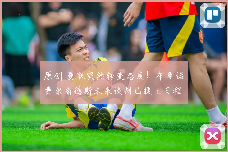 原创 曼联突然转变态度！布鲁诺・费尔南德斯未来谈判已提上日程