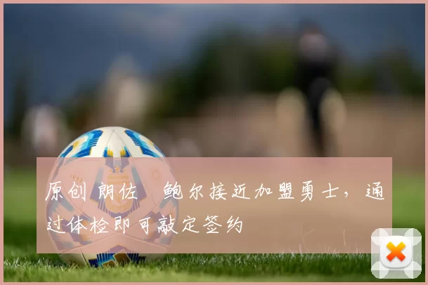 原创 朗佐・鲍尔接近加盟勇士，通过体检即可敲定签约