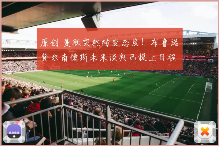 原创 曼联突然转变态度！布鲁诺・费尔南德斯未来谈判已提上日程