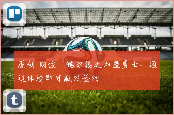 原创 朗佐・鲍尔接近加盟勇士，通过体检即可敲定签约