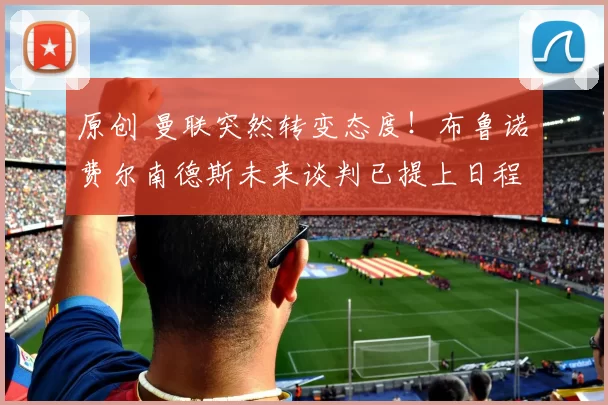 原创 曼联突然转变态度！布鲁诺・费尔南德斯未来谈判已提上日程