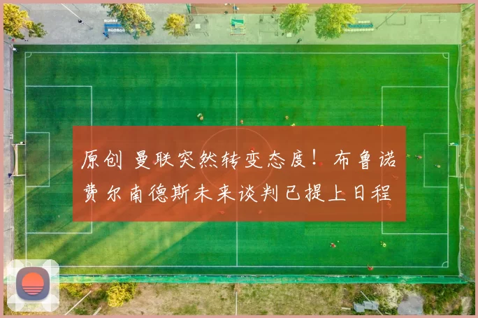 原创 曼联突然转变态度！布鲁诺・费尔南德斯未来谈判已提上日程