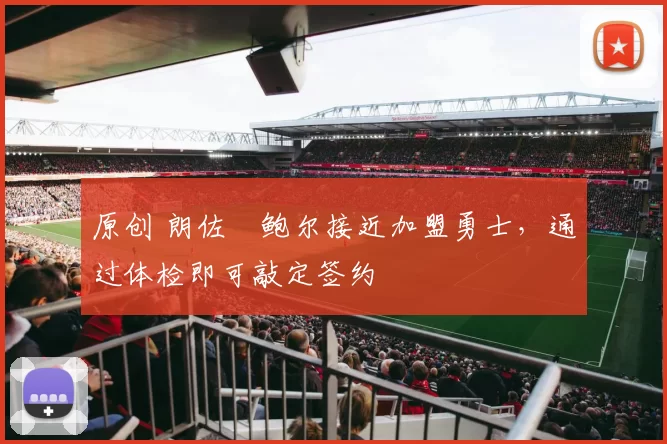 原创 朗佐・鲍尔接近加盟勇士，通过体检即可敲定签约